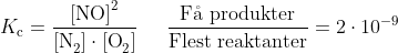 K_{\textup{c}}=\frac{\textup{[NO]}^{2}}{\textup{[N}_{2}]\cdot \textup{[O}_{2}]}\; \; \; \; \; \frac{\textup{F\aa}\textup{ produkter}}{\textup{Flest reaktanter}}=2\cdot 10^{-9}